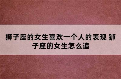 狮子座的女生喜欢一个人的表现 狮子座的女生怎么追